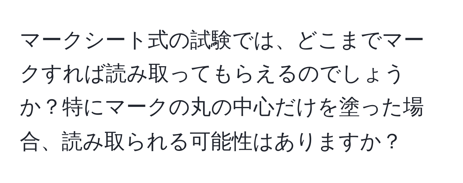 マークシート式の試験では、どこまでマークすれば読み取ってもらえるのでしょうか？特にマークの丸の中心だけを塗った場合、読み取られる可能性はありますか？