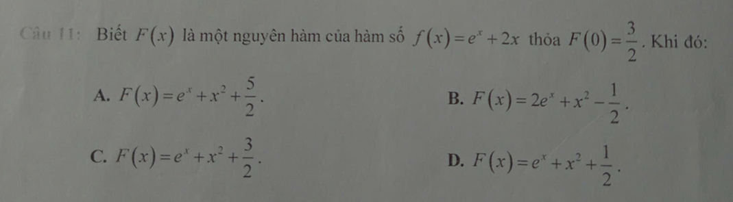 Biết F(x) là một nguyên hàm của hàm số f(x)=e^x+2x thỏa F(0)= 3/2 . Khi đó:
A. F(x)=e^x+x^2+ 5/2 .
B. F(x)=2e^x+x^2- 1/2 .
C. F(x)=e^x+x^2+ 3/2 . F(x)=e^x+x^2+ 1/2 . 
D.