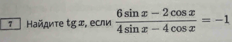 7Найдиτе tgx , если  (6sin x-2cos x)/4sin x-4cos x =-1