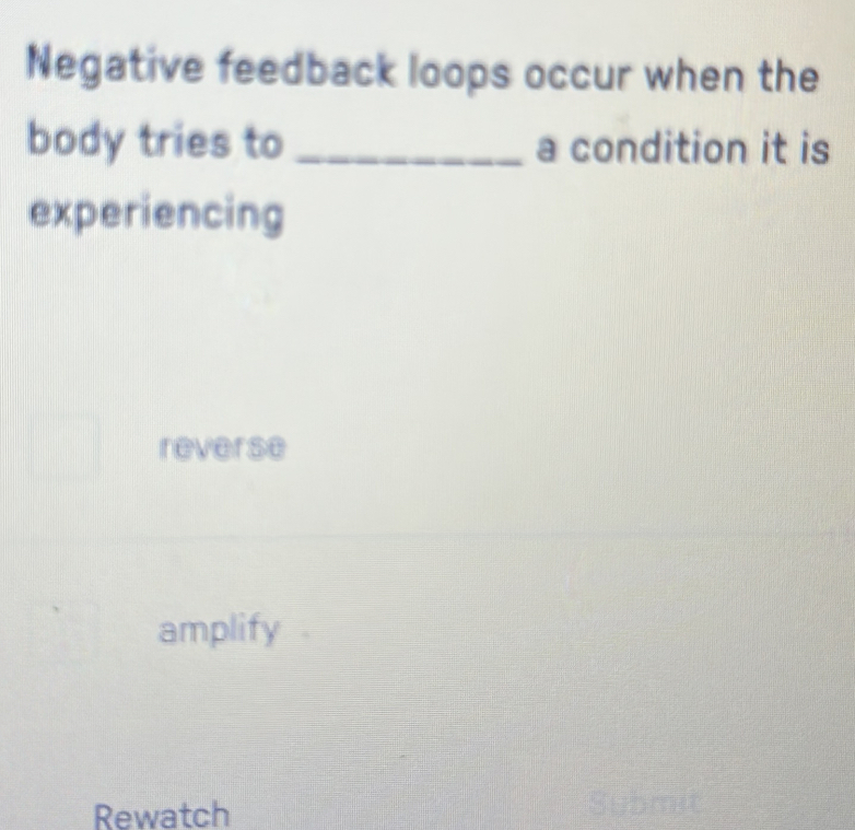 Negative feedback loops occur when the
body tries to _a condition it is
experiencing
reverse
amplify 
Rewatch Submit