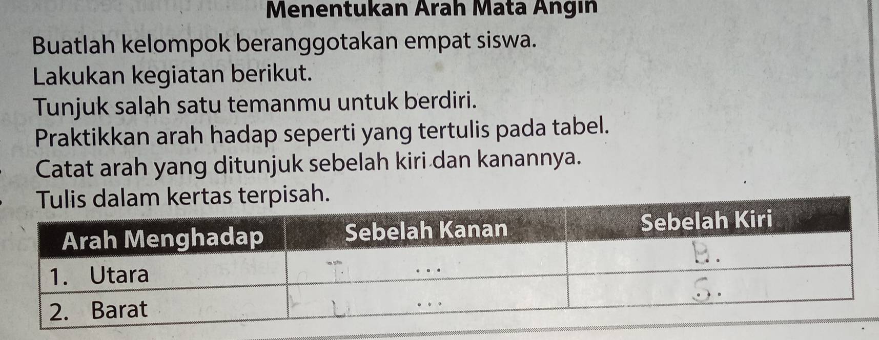 Menentukan Arah Mata Angın 
Buatlah kelompok beranggotakan empat siswa. 
Lakukan kegiatan berikut. 
Tunjuk salạh satu temanmu untuk berdiri. 
Praktikkan arah hadap seperti yang tertulis pada tabel. 
Catat arah yang ditunjuk sebelah kiri dan kanannya. 
sah.