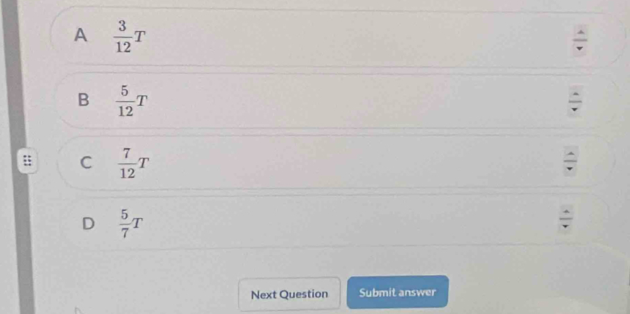 A  3/12 T
B  5/12 T
:; C  7/12 T
D  5/7 T
Next Question Submit answer