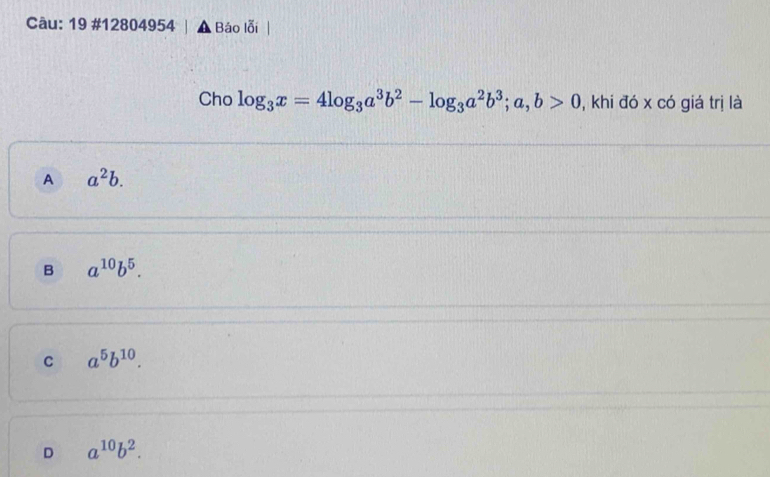 19 #12804954 Báo lỗi
Cho log _3x=4log _3a^3b^2-log _3a^2b^3; a,b>0 , khi đó x có giá trị là
A a^2b.
B a^(10)b^5.
C a^5b^(10).
D a^(10)b^2.