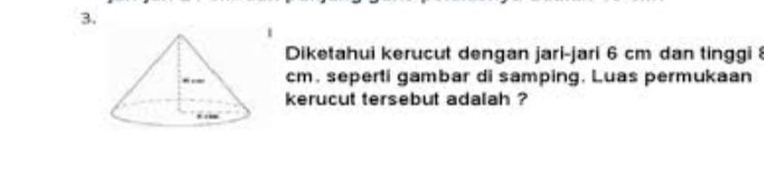 Diketahui kerucut dengan jari-jari 6 cm dan tinggi 8
cm. seperti gambar di samping. Luas permukaan 
kerucut tersebut adalah ?