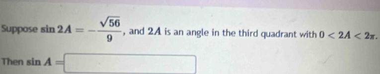 Suppose sin 2A=- sqrt(56)/9  , and 2A is an angle in the third quadrant with 0<2A<2π. 
Then sin A=□