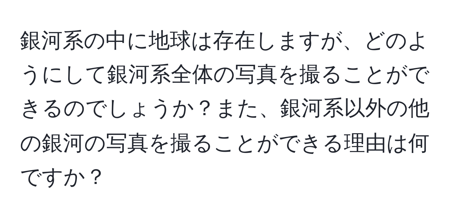 銀河系の中に地球は存在しますが、どのようにして銀河系全体の写真を撮ることができるのでしょうか？また、銀河系以外の他の銀河の写真を撮ることができる理由は何ですか？