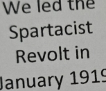 We led the 
Spartacist 
Revolt in 
January 1919