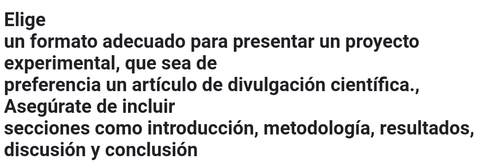 Elige 
un formato adecuado para presentar un proyecto 
experimental, que sea de 
preferencia un artículo de divulgación científica., 
Asegúrate de incluir 
secciones como introducción, metodología, resultados, 
discusión y conclusión