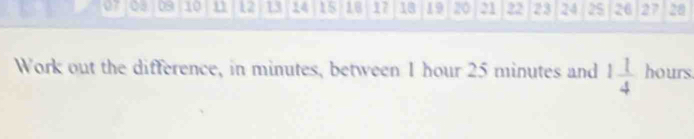 07 03 09 10 n1 L2 13 14 15 18 17 18 19 20 21 22 23 24 25 26 27 28 
Work out the difference, in minutes, between 1 hour 25 minutes and 1 1/4  hours.