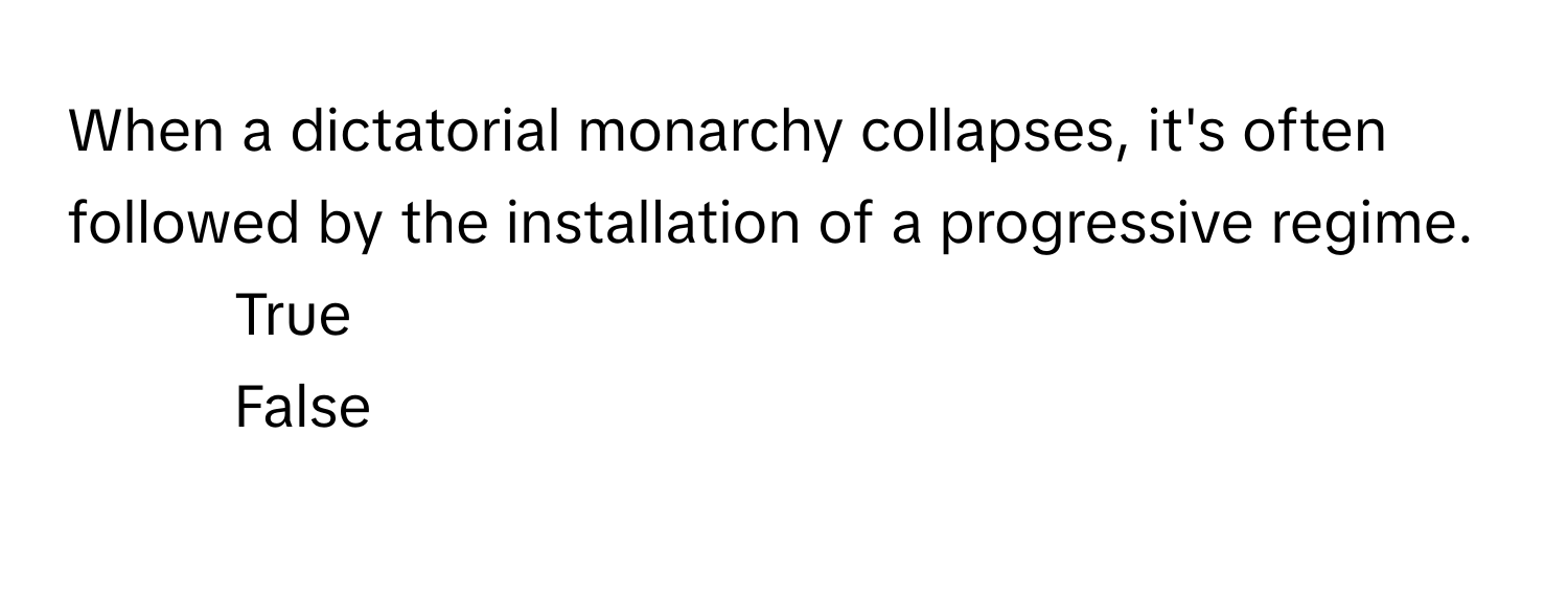 When a dictatorial monarchy collapses, it's often followed by the installation of a progressive regime. 

1. True
2. False