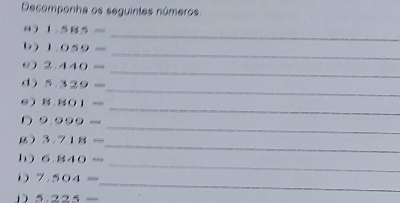 Decomponha os seguintes números. 
_
1.585=
_ 
b) 1.059=
_ 
6) 2.440=
_ 
d) 5.329=
_ 
e) 8.801=
_ 
D 9,999=
3.718=
_ 
_ 
h) 6.840=
D 7,504=
D) 5.225=
_