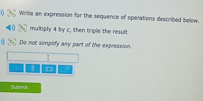 Write an expression for the sequence of operations described below. 
multiply 4 by c, then triple the result 
)) Do not simplify any part of the expression. 
.  □ /□   (□ ) □^(□)
Submit