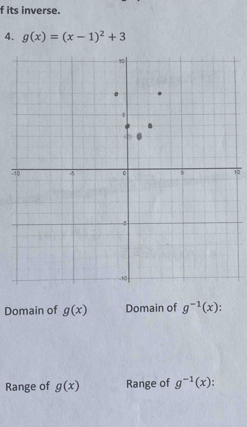 its inverse.
4. g(x)=(x-1)^2+3
-10
Domain of g(x) Domain of g^(-1)(x)
Range of g(x) Range of g^(-1)(x).