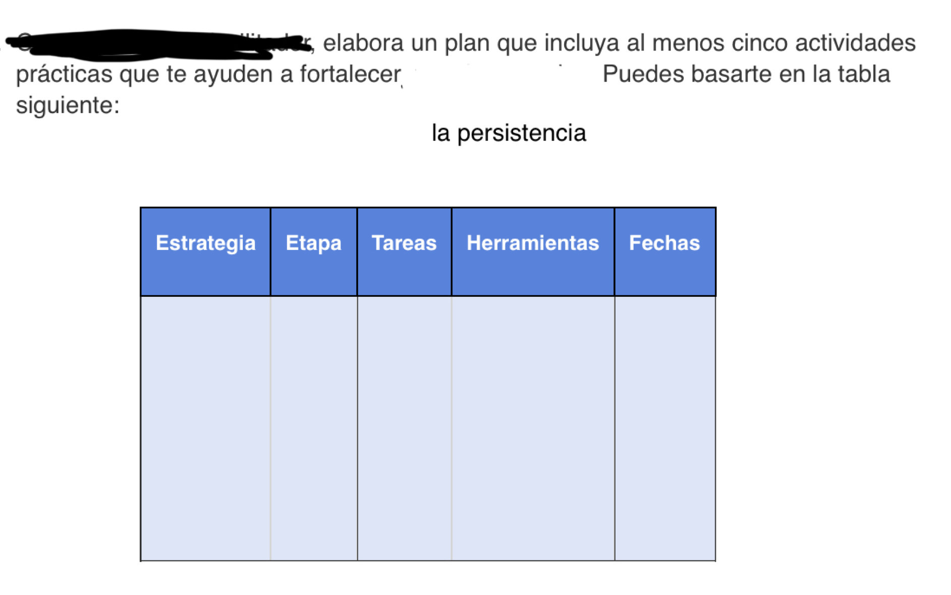 elabora un plan que incluya al menos cinco actividades 
prácticas que te ayuden a fortalecer Puedes basarte en la tabla 
siguiente: 
la persistencia