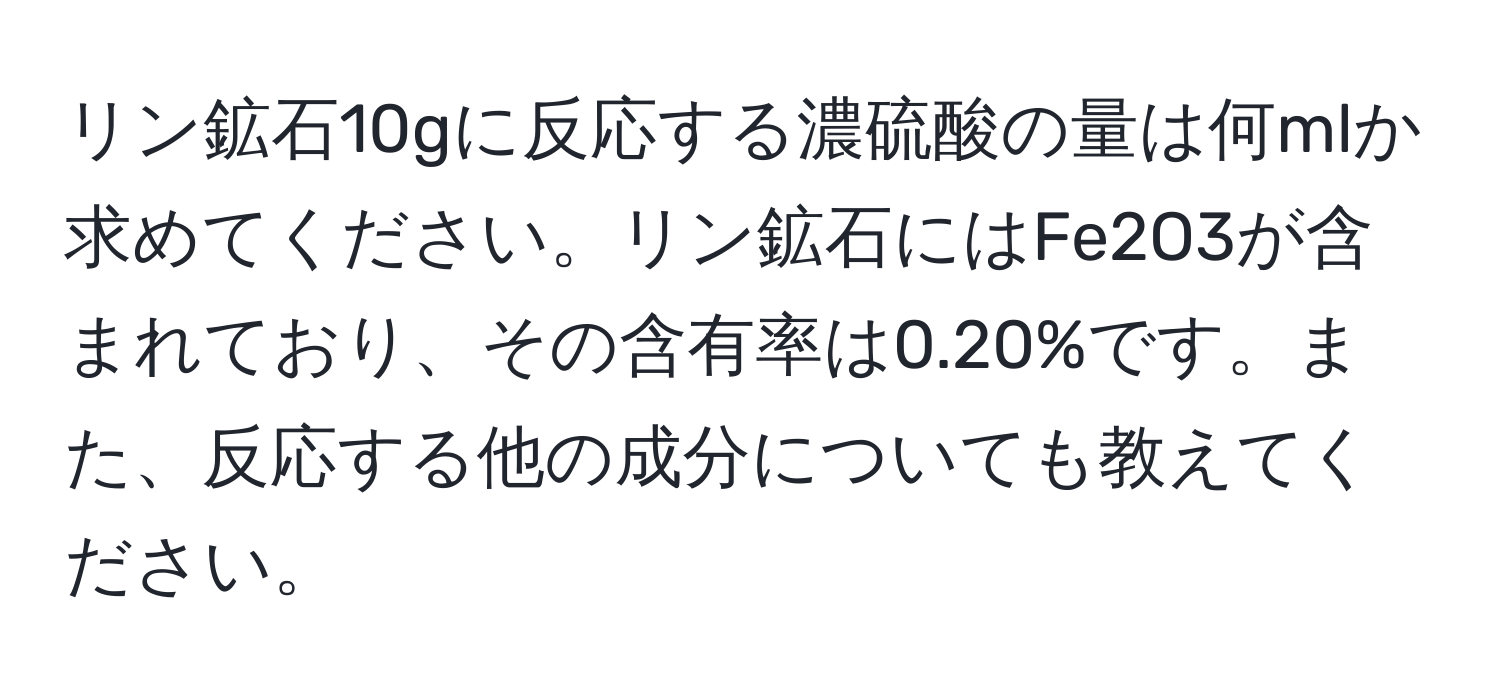 リン鉱石10gに反応する濃硫酸の量は何mlか求めてください。リン鉱石にはFe2O3が含まれており、その含有率は0.20%です。また、反応する他の成分についても教えてください。