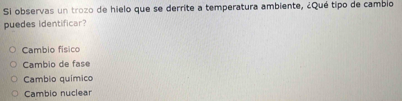 Si observas un trozo de hielo que se derrite a temperatura ambiente, ¿Qué tipo de cambio
puedes identificar?
Cambio físico
Cambio de fase
Cambio químico
Cambio nuclear