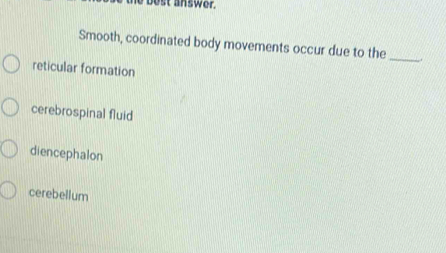 est answer.
Smooth, coordinated body movements occur due to the _.
reticular formation
cerebrospinal fluid
diencephalon
cerebellum