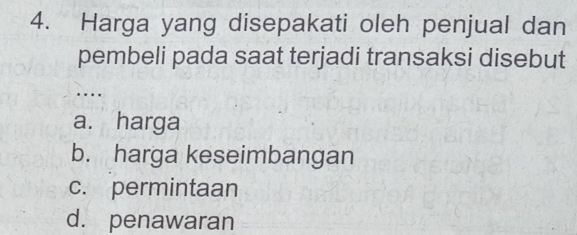 Harga yang disepakati oleh penjual dan
pembeli pada saat terjadi transaksi disebut
….
a. harga
b. harga keseimbangan
c. permintaan
d. penawaran