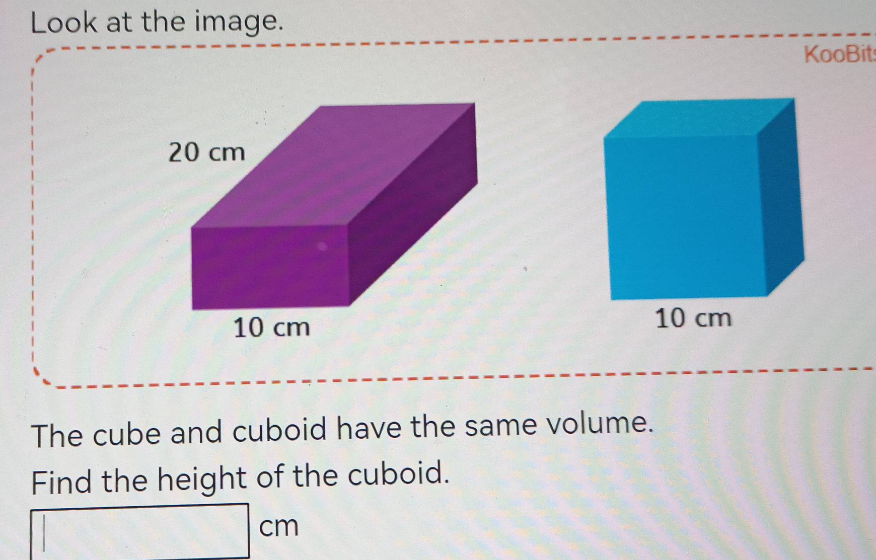 Look at the image. 
KooBit 
The cube and cuboid have the same volume. 
Find the height of the cuboid.
□ cm