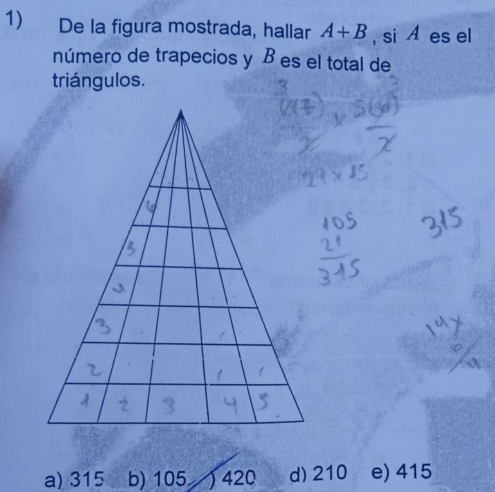 De la figura mostrada, hallar A+B , si A es el
número de trapecios y B es el total de
triángulos.
a) 315 b) 105 420 d) 210 e) 415