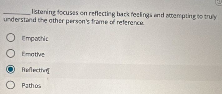 listening focuses on reflecting back feelings and attempting to truly
understand the other person's frame of reference.
Empathic
Emotive
Reflective
Pathos