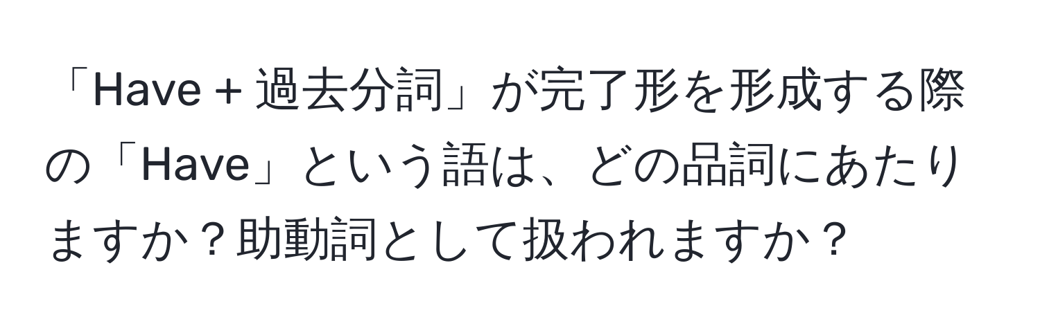 「Have + 過去分詞」が完了形を形成する際の「Have」という語は、どの品詞にあたりますか？助動詞として扱われますか？