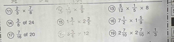  2/3 *  7/8 
 5/10 *  8/9  ⑬  5/12 *  1/5 * 8
 3/8  of 24 ⑮ 1 3/4 * 2 2/5  16 7 1/2 * 1 5/9 
17  7/16  of 20 1 3 5/6 * 12 19 2 7/10 * 2 7/10 *  1/3 