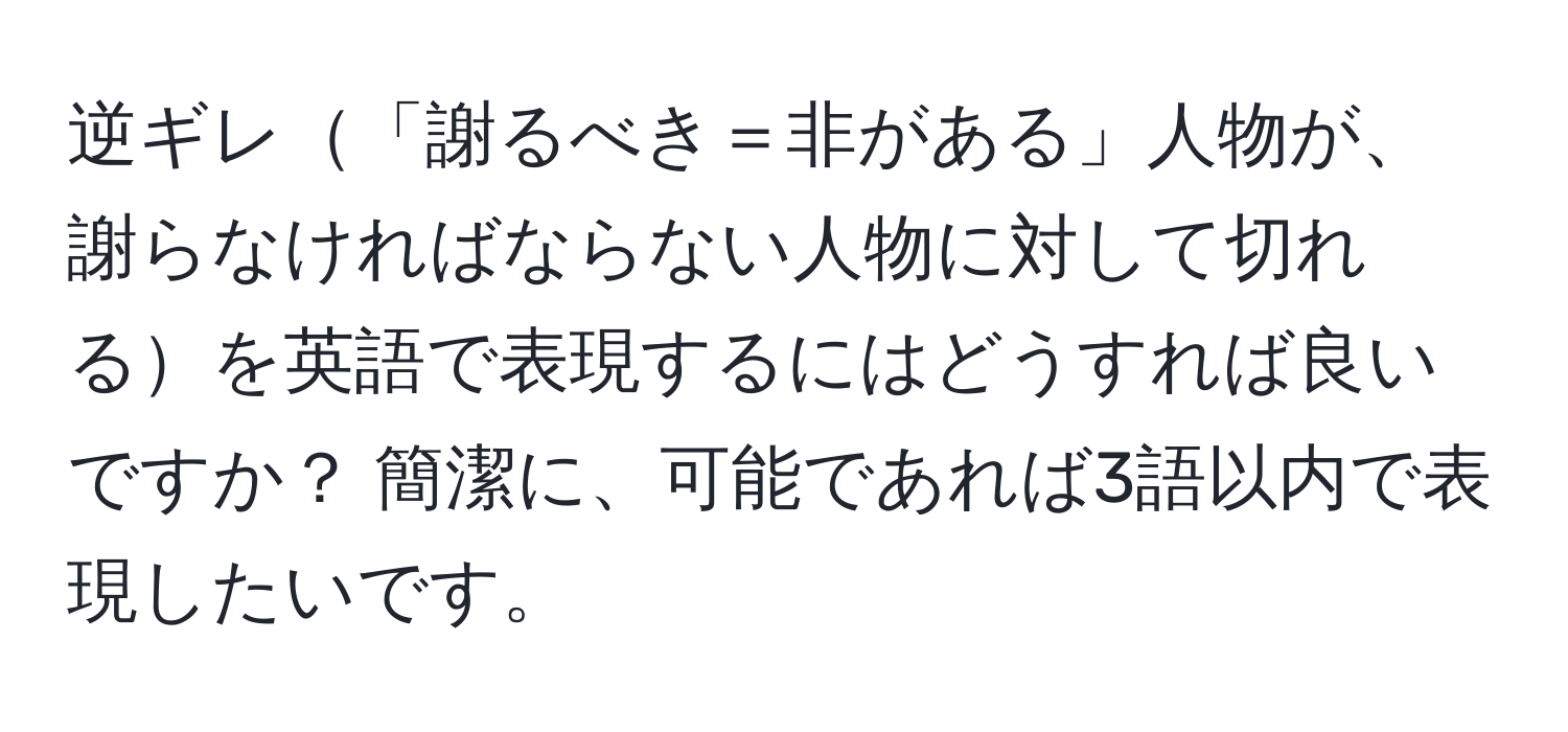 逆ギレ「謝るべき＝非がある」人物が、謝らなければならない人物に対して切れるを英語で表現するにはどうすれば良いですか？ 簡潔に、可能であれば3語以内で表現したいです。