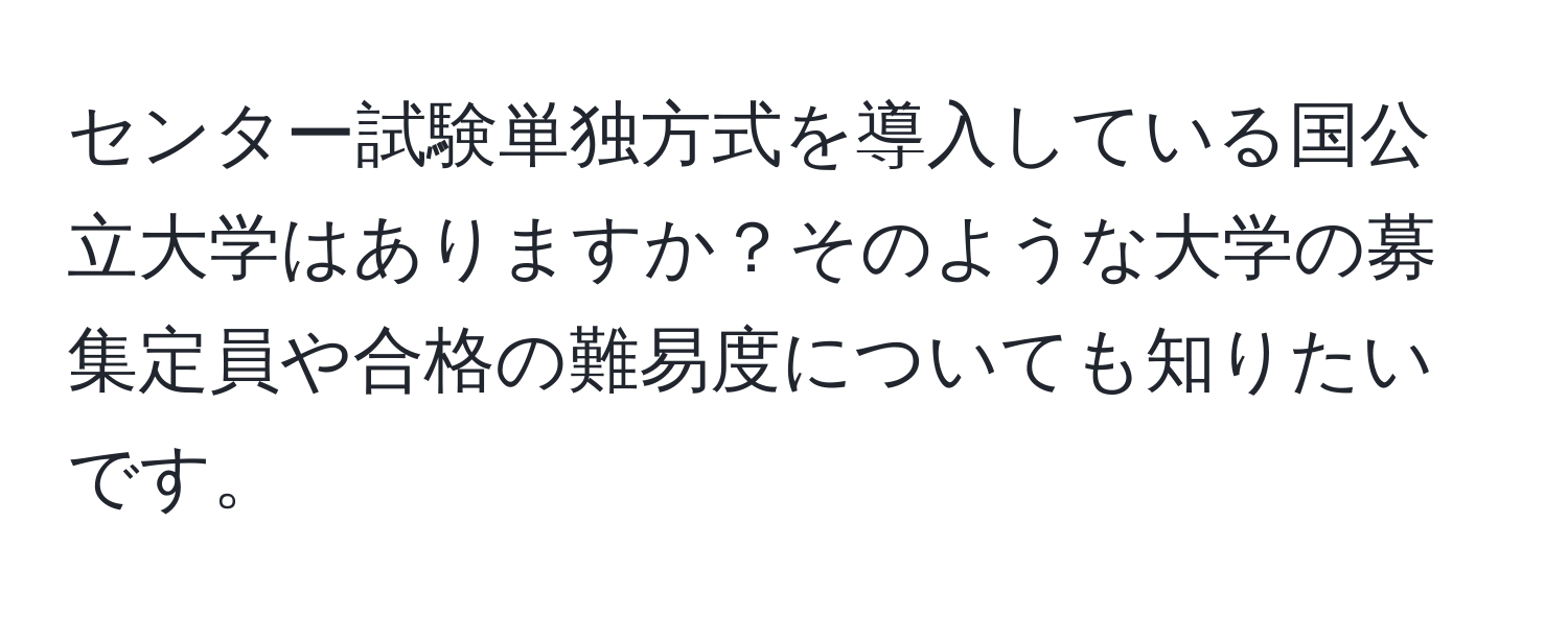 センター試験単独方式を導入している国公立大学はありますか？そのような大学の募集定員や合格の難易度についても知りたいです。