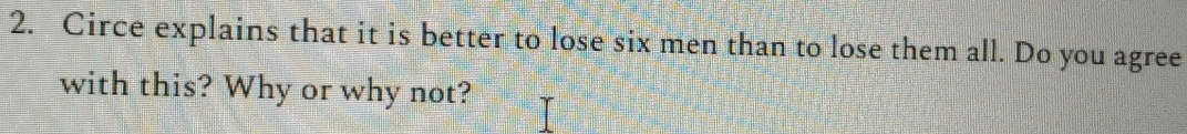 Circe explains that it is better to lose six men than to lose them all. Do you agree 
with this? Why or why not?