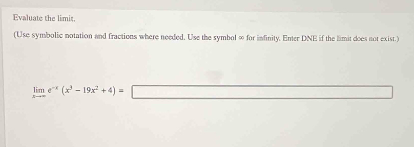 Evaluate the limit. 
(Use symbolic notation and fractions where needed. Use the symbol ∞ for infinity. Enter DNE if the limit does not exist.)
limlimits _xto ∈fty e^(-x)(x^3-19x^2+4)=□ _ * _ =_ 