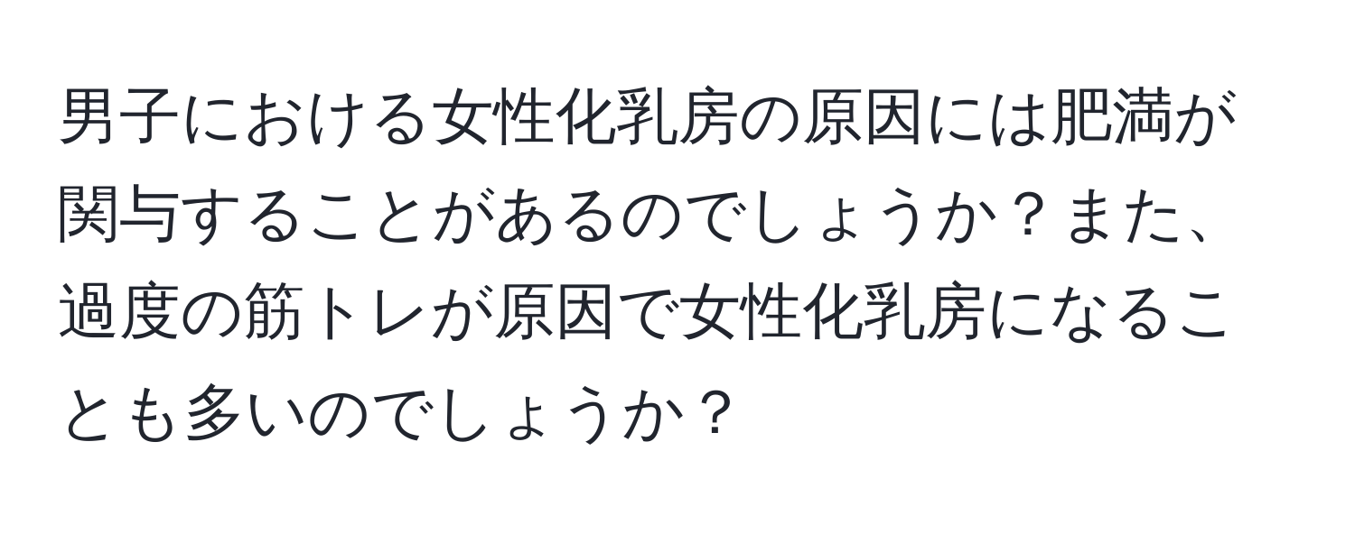 男子における女性化乳房の原因には肥満が関与することがあるのでしょうか？また、過度の筋トレが原因で女性化乳房になることも多いのでしょうか？