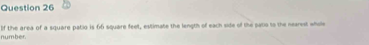 If the area of a square patio is 66 square feet, estimate the length of each side of the patio to the nearest whole 
number.