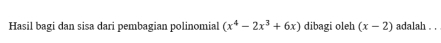 Hasil bagi dan sisa dari pembagian polinomial (x^4-2x^3+6x) dibagi oleh (x-2) adalah . .