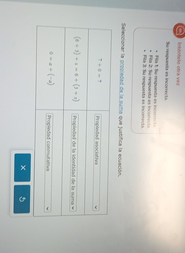 a Inténtelo otra vez
Su respuesta es incorrecta.
Fila 1: Su respuesta es incorrecta.
Fila 2: Su respuesta es incorrecta.
Fila 3: Su respuesta es incorrecta.
Seleccionar la propiedad de la suma que justifica la ecuación.