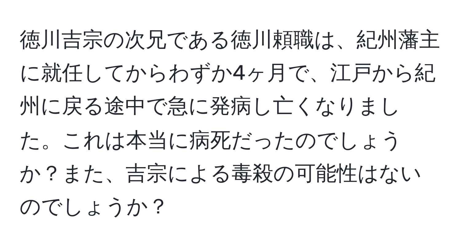 徳川吉宗の次兄である徳川頼職は、紀州藩主に就任してからわずか4ヶ月で、江戸から紀州に戻る途中で急に発病し亡くなりました。これは本当に病死だったのでしょうか？また、吉宗による毒殺の可能性はないのでしょうか？