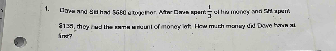 Dave and Siti had $580 altogether. After Dave spent  1/3  of his money and Siti spent
$135, they had the same amount of money left. How much money did Dave have at 
first?