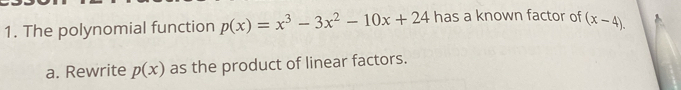 The polynomial function p(x)=x^3-3x^2-10x+24 has a known factor of (x-4).
a. Rewrite p(x) as the product of linear factors.