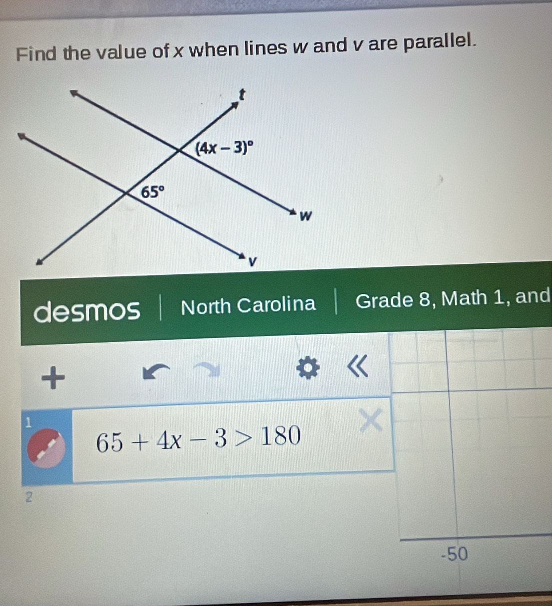 Find the value of x when lines w and v are parallel.
desmos North Carolina Grade 8, Math 1, and
+
1
65+4x-3>180
2
-50