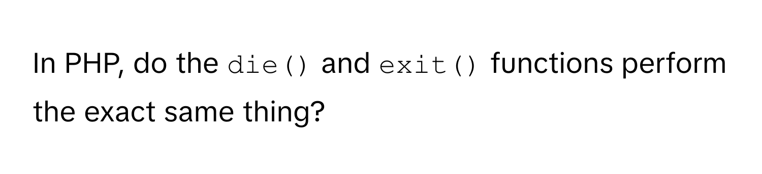 In PHP, do the `die()` and `exit()` functions perform the exact same thing?