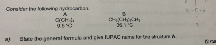 Consider the following hydrocarbon. 
A 
B
C(CH_3)_4
CH_3(CH_2)_3CH_3
9.5°C
36.1°C
a) State the general formula and give IUPAC name for the structure A. 
[2 ma