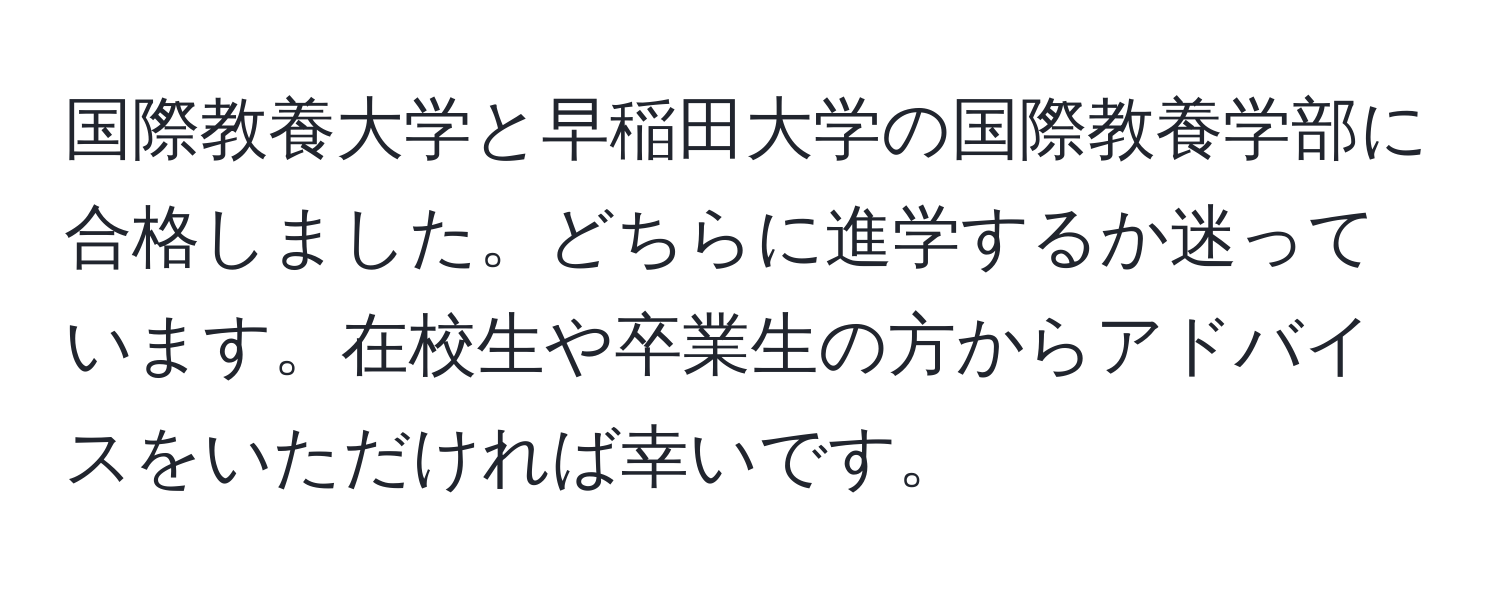 国際教養大学と早稲田大学の国際教養学部に合格しました。どちらに進学するか迷っています。在校生や卒業生の方からアドバイスをいただければ幸いです。