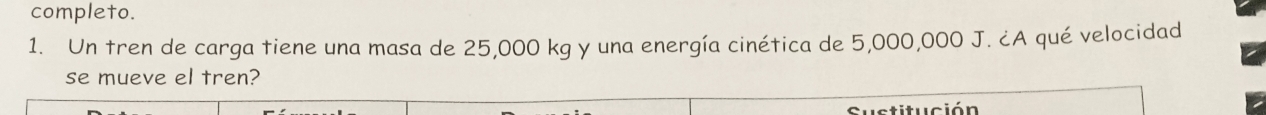 completo. 
1. Un tren de carga tiene una masa de 25,000 kg y una energía cinética de 5,000,000 J. ¿A qué velocidad 
se mueve el tren? 
i stitución