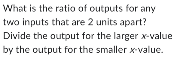 What is the ratio of outputs for any two inputs that are 2 units apart ...
