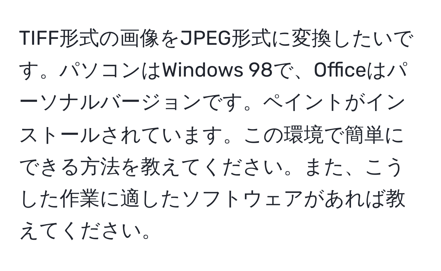 TIFF形式の画像をJPEG形式に変換したいです。パソコンはWindows 98で、Officeはパーソナルバージョンです。ペイントがインストールされています。この環境で簡単にできる方法を教えてください。また、こうした作業に適したソフトウェアがあれば教えてください。