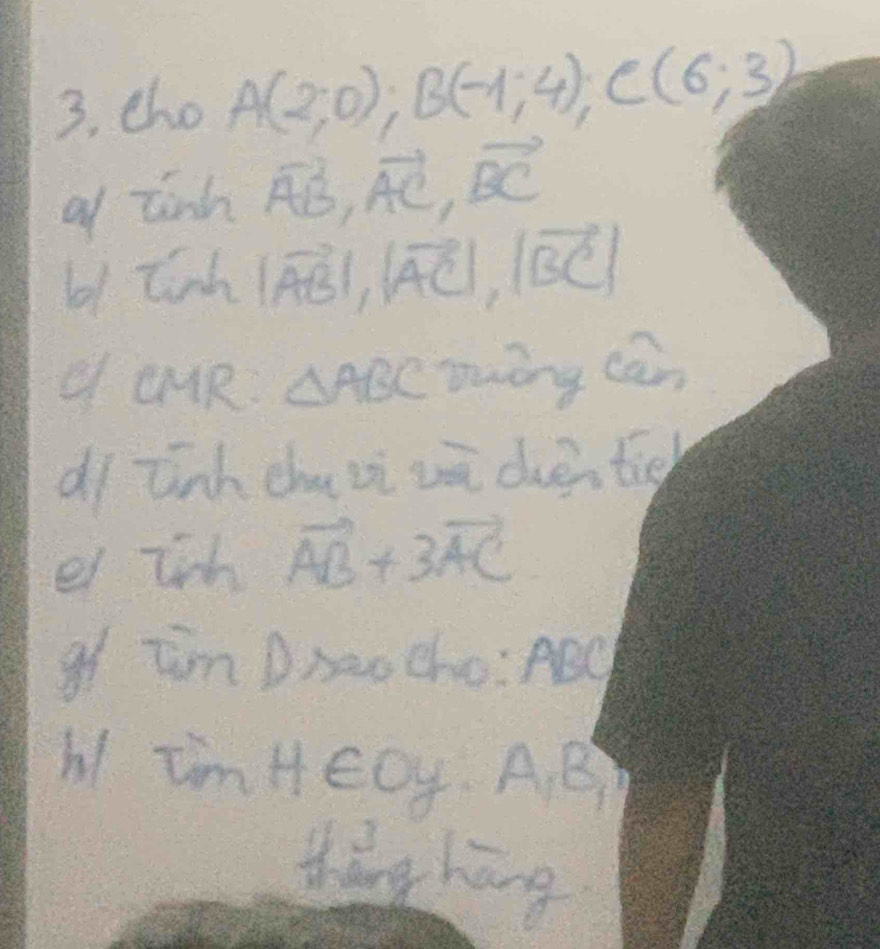 3, tho A(2;0); B(-1;4); C(6;3)
of tinh vector AB, vector AC, vector BC
l1 tinh |vector AB|, |vector AC|, |vector BC|
q CMR △ ABC Twòng can 
dī tnh chu vi vū dièn tich 
e lih vector AB+3vector AC
gf Iim Drao cho: ABC
AI imHEOy. A. B
thing hang