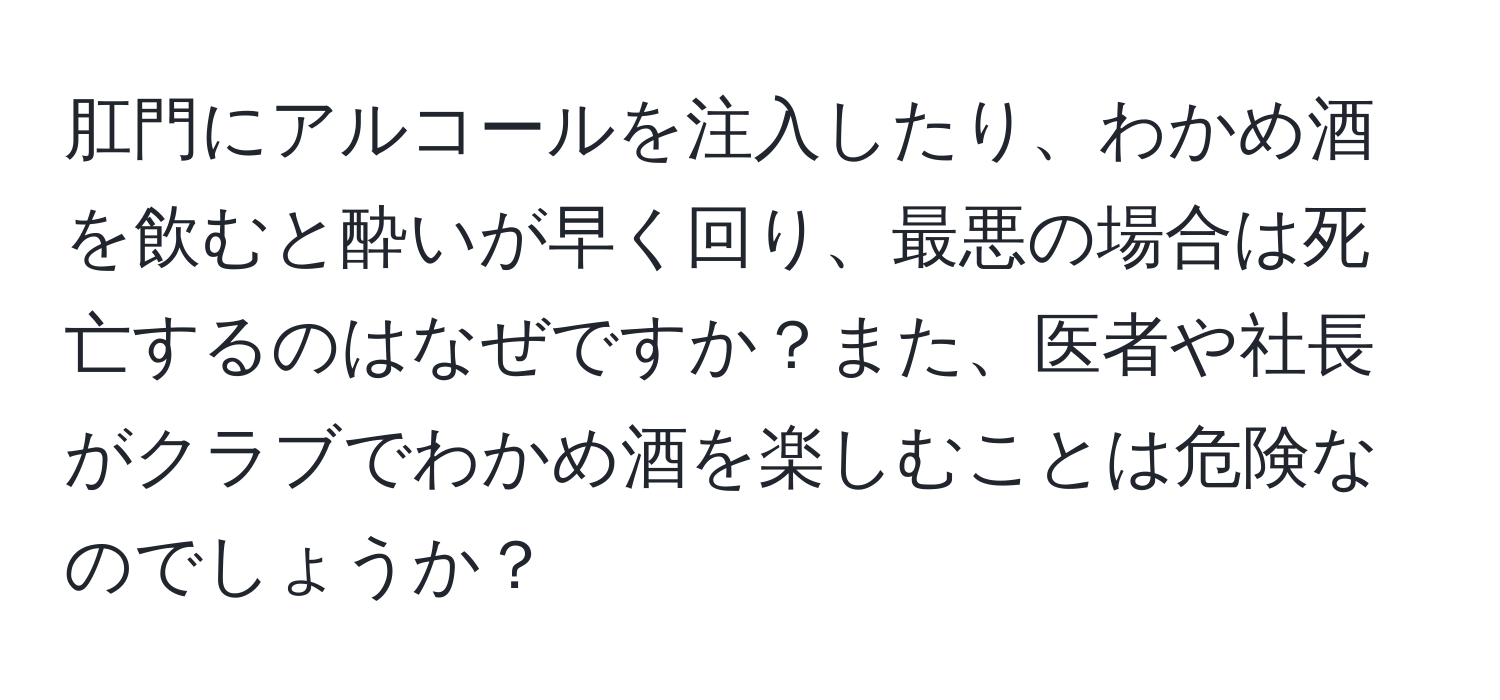 肛門にアルコールを注入したり、わかめ酒を飲むと酔いが早く回り、最悪の場合は死亡するのはなぜですか？また、医者や社長がクラブでわかめ酒を楽しむことは危険なのでしょうか？