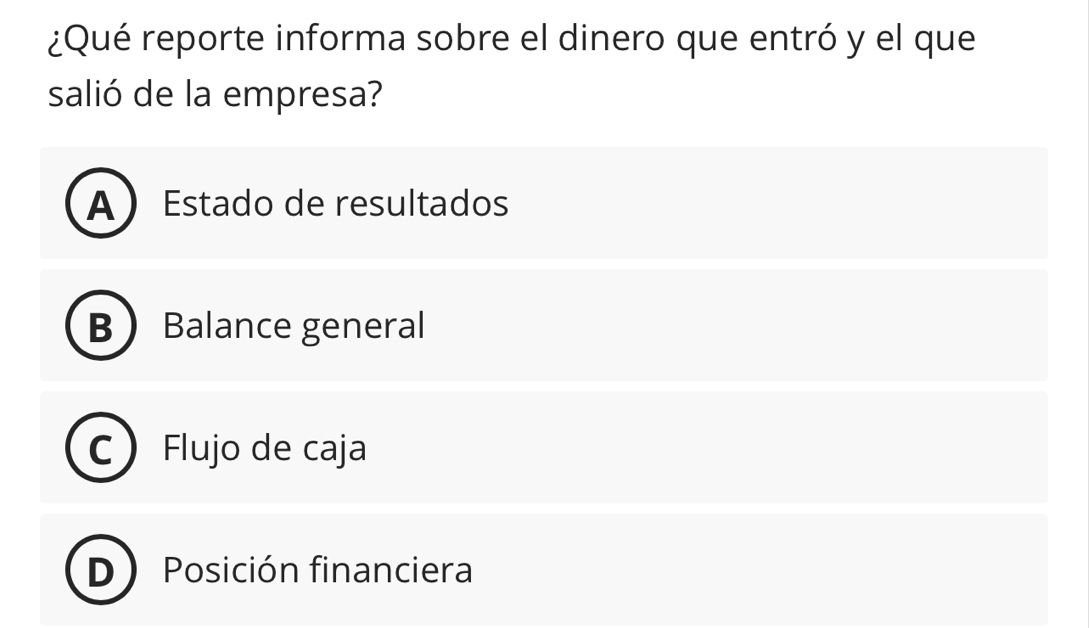 ¿Qué reporte informa sobre el dinero que entró y el que
salió de la empresa?
A Estado de resultados
B ) Balance general
C Flujo de caja
D Posición financiera