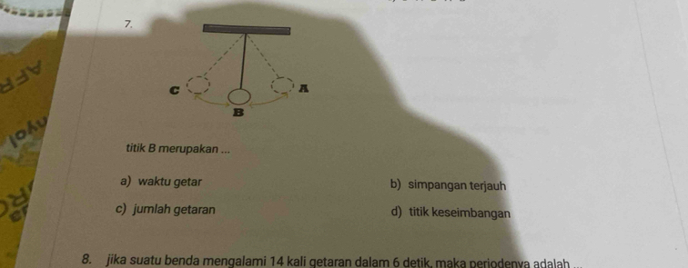 joky
titik B merupakan ...
a) waktu getar b) simpangan terjauh
C
c) jumlah getaran d) titik keseimbangan
8. jika suatu benda mengalami 14 kali getaran dalam 6 detik, maka periodenya adalah