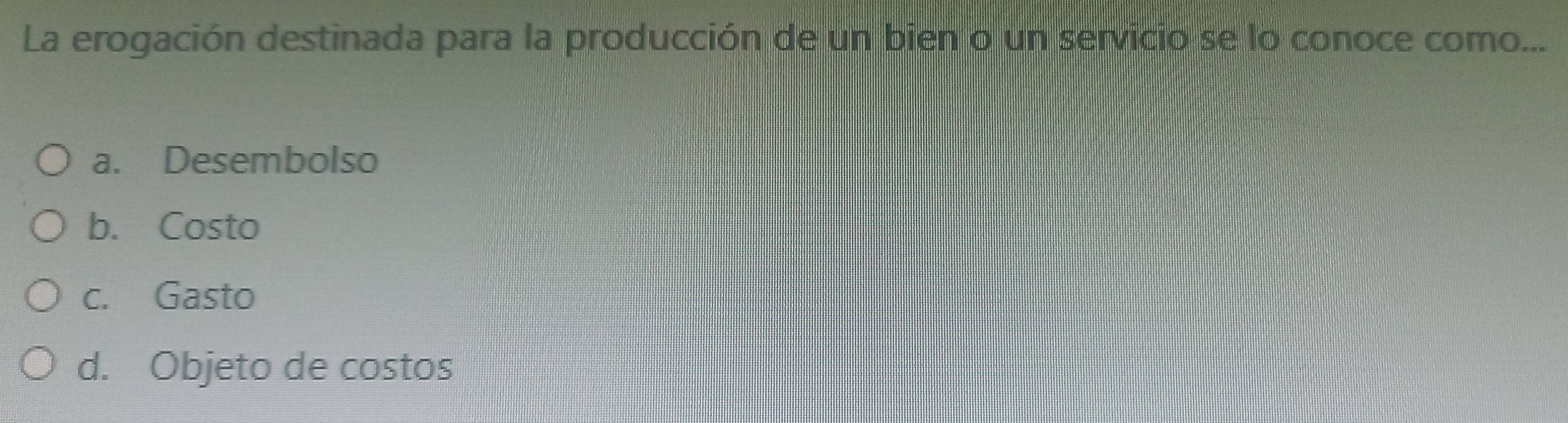 La erogación destinada para la producción de un bien o un servicio se lo conoce como...
a. Desembolso
b. Costo
c. Gasto
d. Objeto de costos